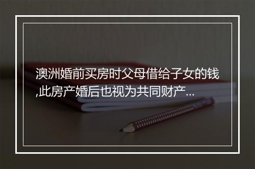 澳洲婚前买房时父母借给子女的钱,此房产婚后也视为共同财产吗