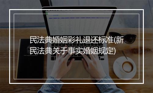 民法典婚姻彩礼退还标准(新民法典关于事实婚姻规定)