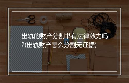 出轨的财产分割书有法律效力吗?(出轨财产怎么分割无证据)