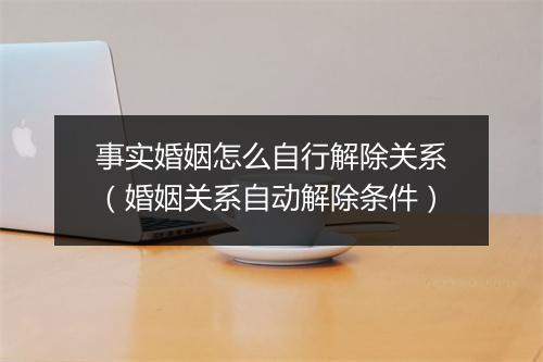 事实婚姻怎么自行解除关系（婚姻关系自动解除条件）