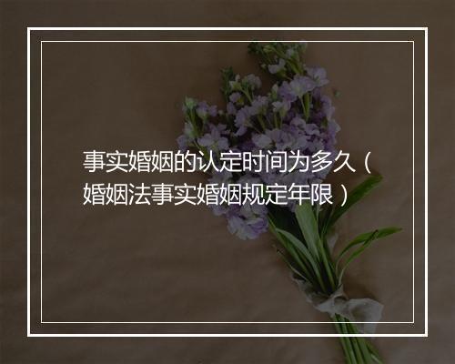 事实婚姻的认定时间为多久（婚姻法事实婚姻规定年限）