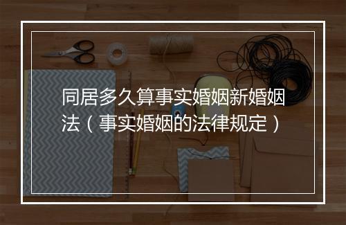 同居多久算事实婚姻新婚姻法（事实婚姻的法律规定）
