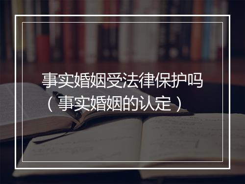 事实婚姻受法律保护吗（事实婚姻的认定）
