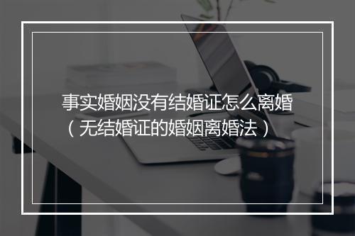 事实婚姻没有结婚证怎么离婚（无结婚证的婚姻离婚法）