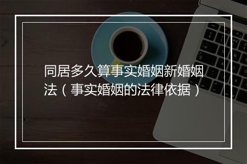 同居多久算事实婚姻新婚姻法（事实婚姻的法律依据）