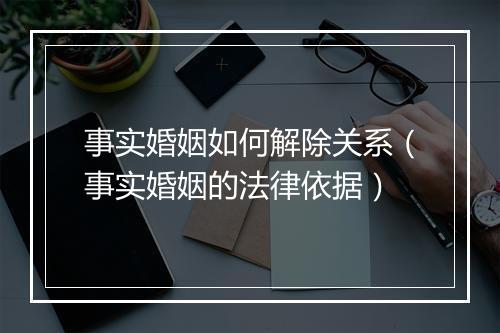 事实婚姻如何解除关系（事实婚姻的法律依据）