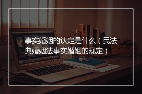事实婚姻的认定是什么（民法典婚姻法事实婚姻的规定）