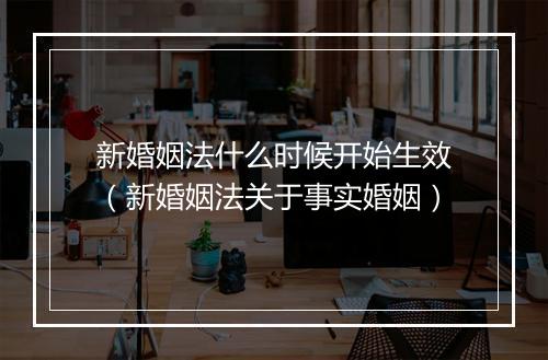 新婚姻法什么时候开始生效（新婚姻法关于事实婚姻）