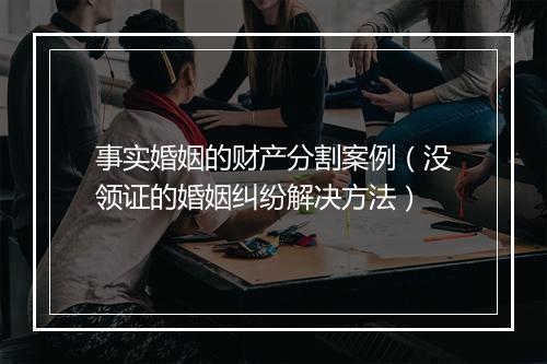 事实婚姻的财产分割案例（没领证的婚姻纠纷解决方法）