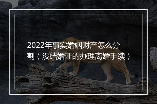 2022年事实婚姻财产怎么分割（没结婚证的办理离婚手续）
