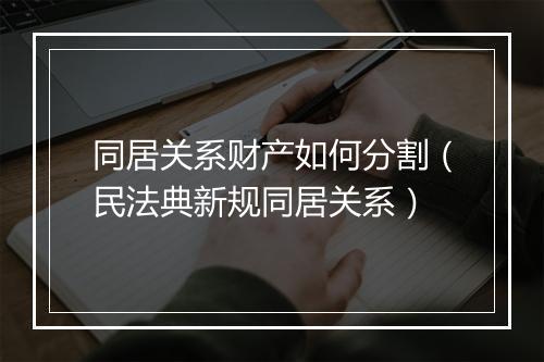 同居关系财产如何分割（民法典新规同居关系）