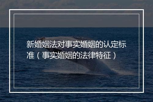 新婚姻法对事实婚姻的认定标准（事实婚姻的法律特征）