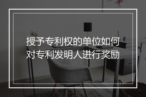授予专利权的单位如何对专利发明人进行奖励