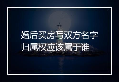婚后买房写双方名字归属权应该属于谁