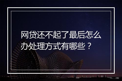 网贷还不起了最后怎么办处理方式有哪些？