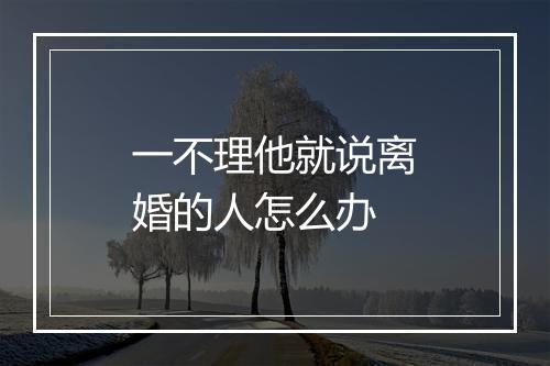 一不理他就说离婚的人怎么办