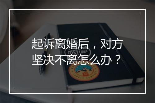 起诉离婚后，对方坚决不离怎么办？