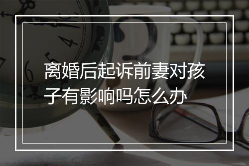 离婚后起诉前妻对孩子有影响吗怎么办