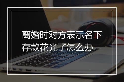 离婚时对方表示名下存款花光了怎么办