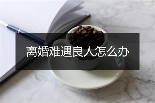离婚难遇良人怎么办