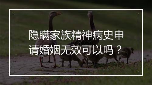 隐瞒家族精神病史申请婚姻无效可以吗？