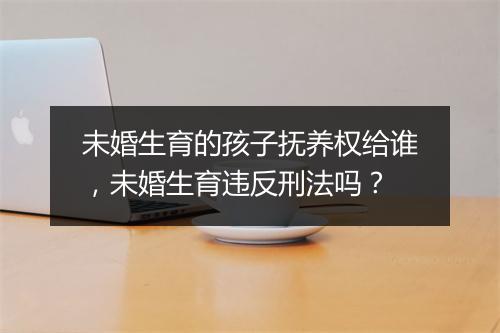 未婚生育的孩子抚养权给谁，未婚生育违反刑法吗？