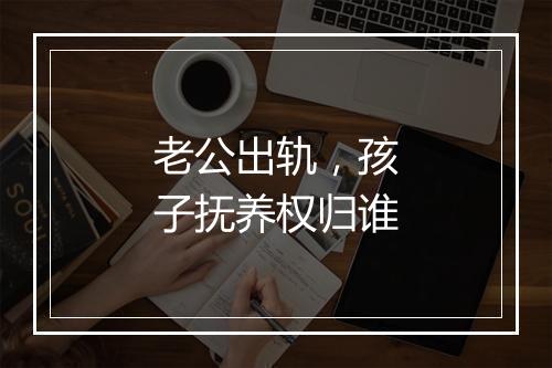 老公出轨，孩子抚养权归谁