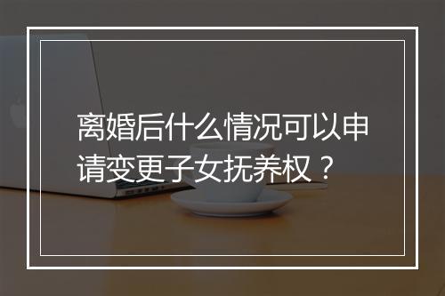 离婚后什么情况可以申请变更子女抚养权？