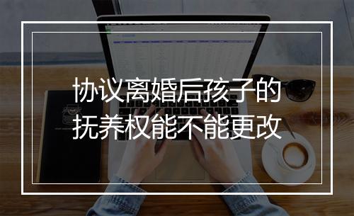 协议离婚后孩子的抚养权能不能更改