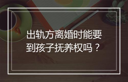 出轨方离婚时能要到孩子抚养权吗？