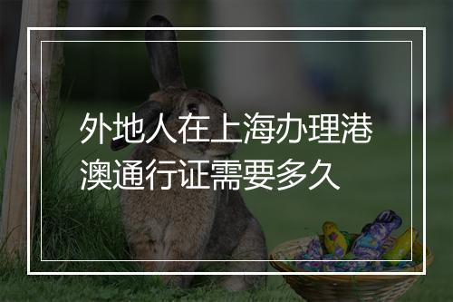 外地人在上海办理港澳通行证需要多久