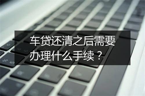 车贷还清之后需要办理什么手续？