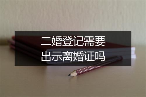 二婚登记需要出示离婚证吗