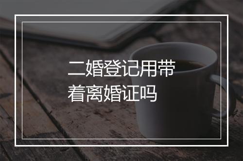 二婚登记用带着离婚证吗