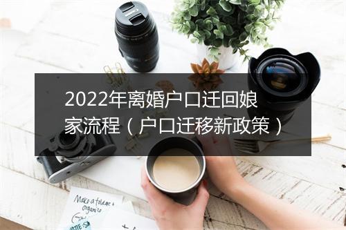 2022年离婚户口迁回娘家流程（户口迁移新政策）
