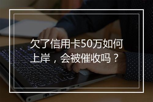 欠了信用卡50万如何上岸，会被催收吗？