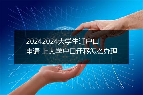 20242024大学生迁户口申请 上大学户口迁移怎么办理