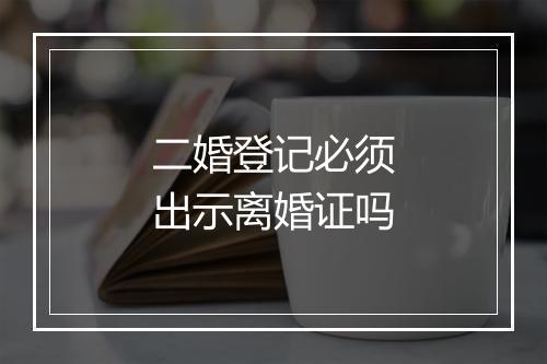 二婚登记必须出示离婚证吗