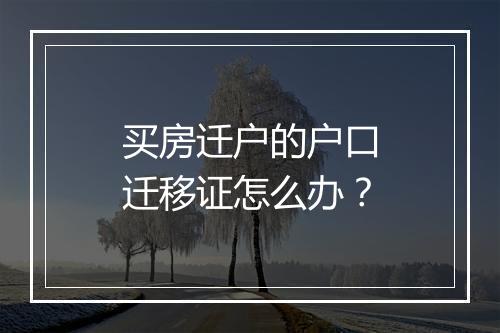 买房迁户的户口迁移证怎么办？