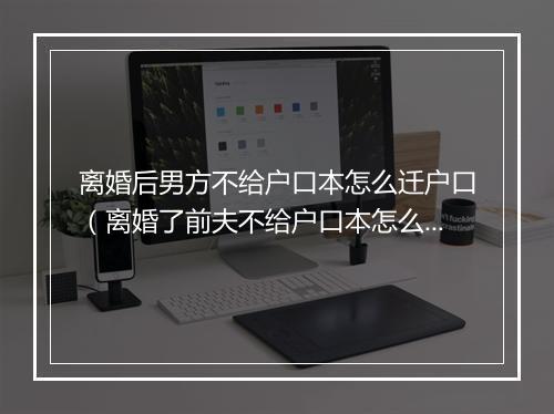 离婚后男方不给户口本怎么迁户口（离婚了前夫不给户口本怎么把户口迁走）