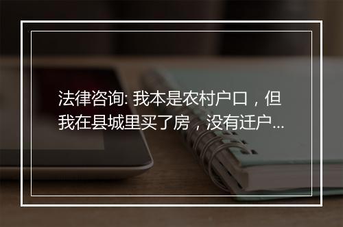 法律咨询: 我本是农村户口，但我在县城里买了房，没有迁户口到县城里