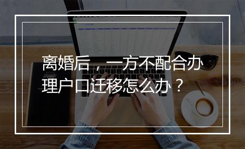 离婚后，一方不配合办理户口迁移怎么办？