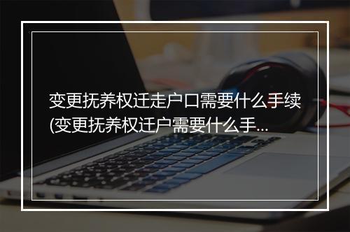 变更抚养权迁走户口需要什么手续(变更抚养权迁户需要什么手续)