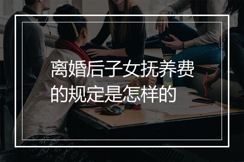 离婚后子女抚养费的规定是怎样的