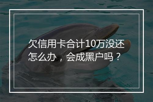 欠信用卡合计10万没还怎么办，会成黑户吗？