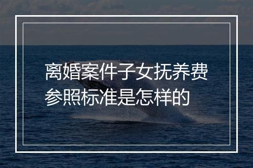 离婚案件子女抚养费参照标准是怎样的
