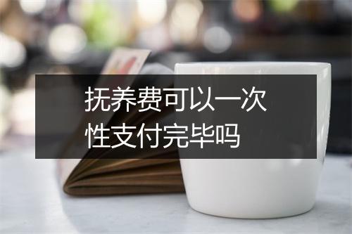 抚养费可以一次性支付完毕吗