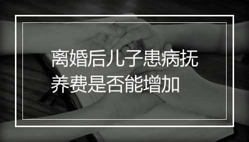 离婚后儿子患病抚养费是否能增加