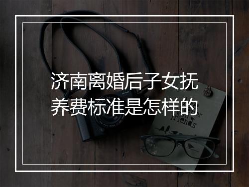 济南离婚后子女抚养费标准是怎样的