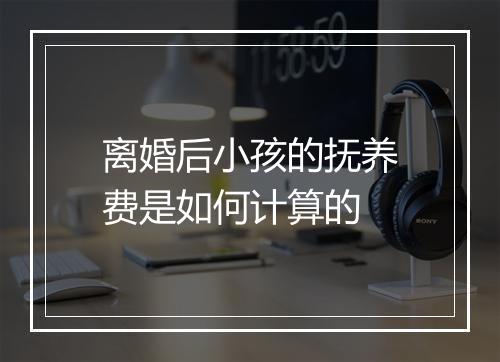 离婚后小孩的抚养费是如何计算的